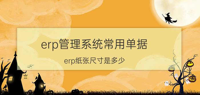 erp管理系统常用单据 erp纸张尺寸是多少？